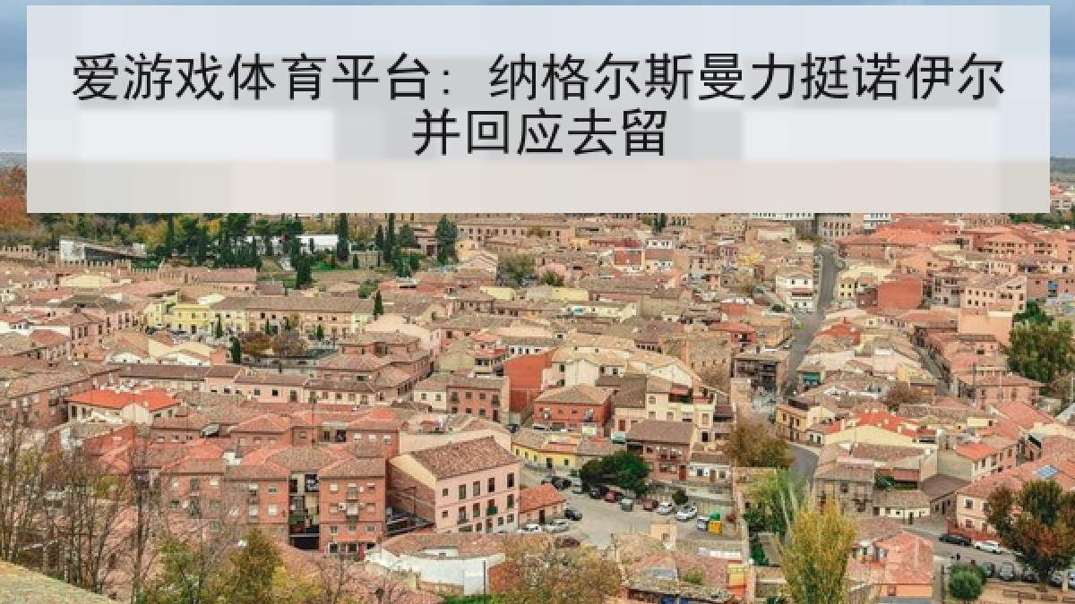 爱游戏体育平台: 纳格尔斯曼力挺诺伊尔并回应去留