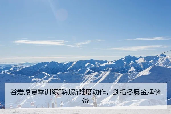 谷爱凌夏季训练解锁新难度动作，剑指冬奥金牌储备