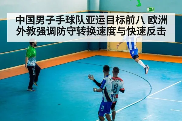 中国男子手球队亚运目标前八 欧洲外教强调防守转换速度与快速反击