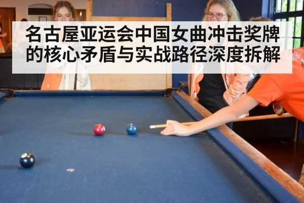 名古屋亚运会中国女曲冲击奖牌的核心矛盾与实战路径深度拆解