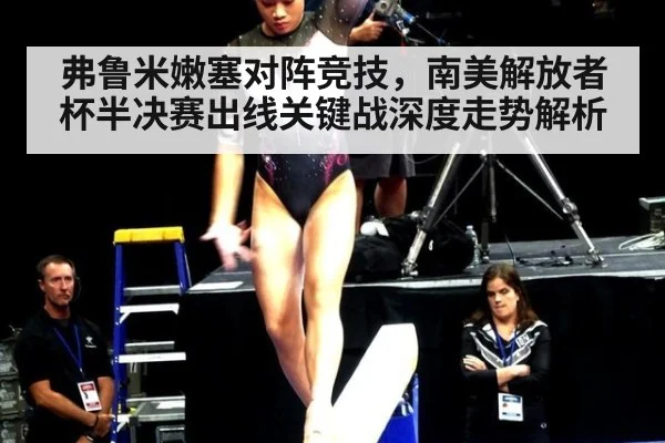 弗鲁米嫩塞对阵竞技，南美解放者杯半决赛出线关键战深度走势解析