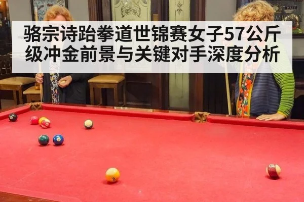 骆宗诗跆拳道世锦赛女子57公斤级冲金前景与关键对手深度分析