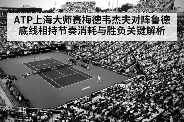 ATP上海大师赛梅德韦杰夫对阵鲁德底线相持节奏消耗与胜负关键解析